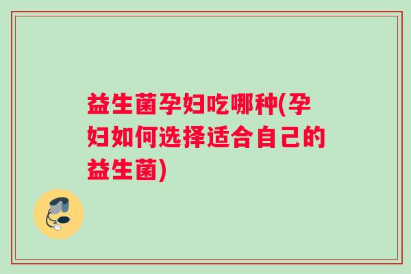 益生菌孕妇吃哪种(孕妇如何选择适合自己的益生菌)