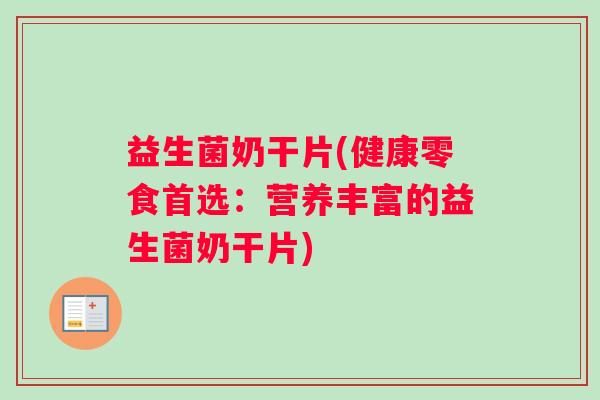 益生菌奶干片(健康零食首选：营养丰富的益生菌奶干片)