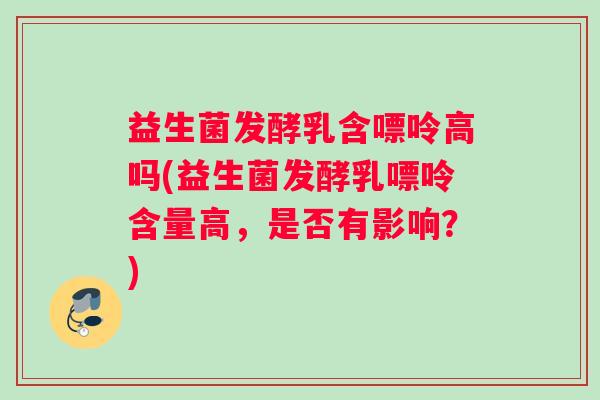 益生菌发酵乳含嘌呤高吗(益生菌发酵乳嘌呤含量高，是否有影响？)
