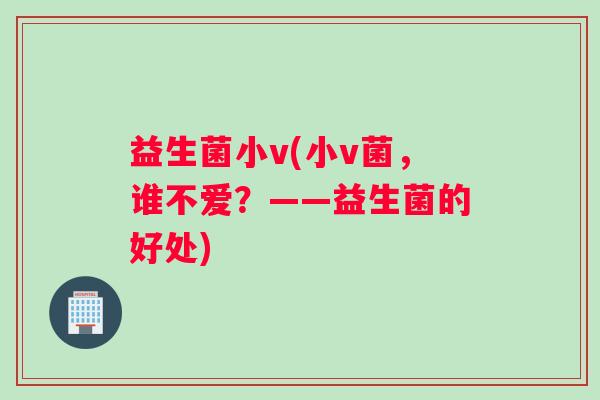 益生菌小v(小v菌,谁不爱?——益生菌的好处) 益生菌小v(小v菌,谁不爱?——益生菌的好处)