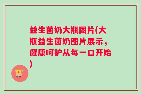 益生菌奶大瓶图片(大瓶益生菌奶图片展示,健康呵护从每一口开始) 益生菌奶大瓶图片(大瓶益生菌奶图片展示,健康呵护从每一口开始)