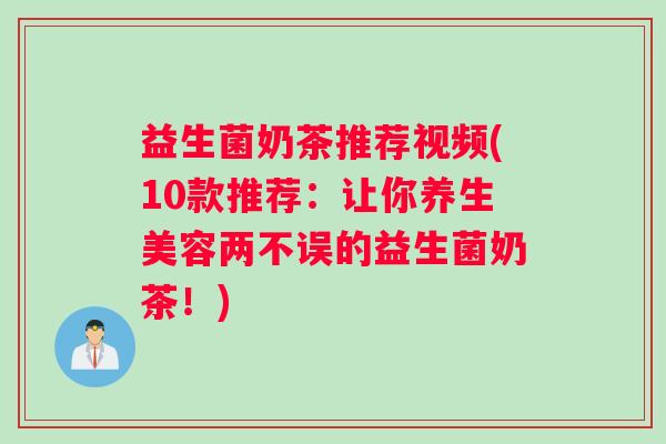 益生菌奶茶推荐视频(10款推荐：让你养生美容两不误的益生菌奶茶！)