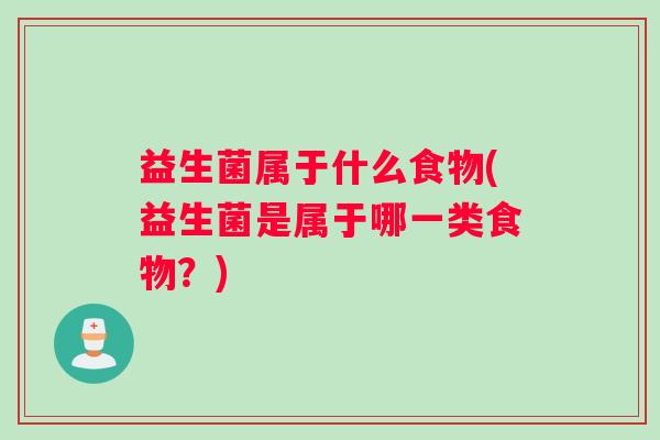 益生菌属于什么食物(益生菌是属于哪一类食物？)