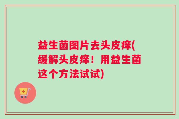 益生菌图片去头皮痒(缓解头皮痒！用益生菌这个方法试试)