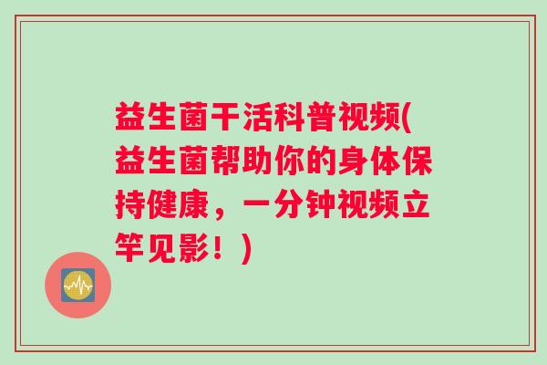 益生菌干活科普视频(益生菌帮助你的身体保持健康，一分钟视频立竿见影！)