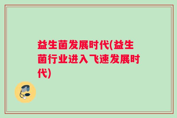 益生菌发展时代(益生菌行业进入飞速发展时代)