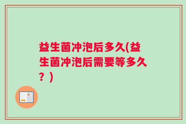 益生菌冲泡后多久(益生菌冲泡后需要等多久？)