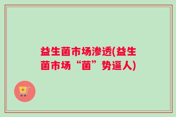 益生菌市场渗透(益生菌市场“菌”势逼人)