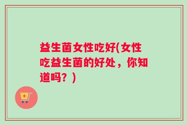 益生菌女性吃好(女性吃益生菌的好处，你知道吗？)