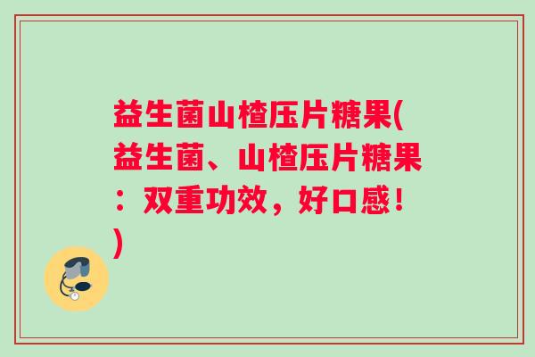 益生菌山楂压片糖果(益生菌、山楂压片糖果：双重功效，好口感！)