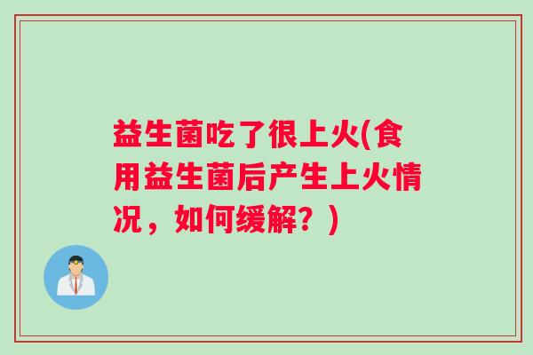 益生菌吃了很上火(食用益生菌后产生上火情况，如何缓解？)