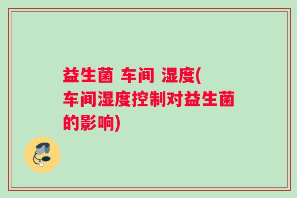 益生菌 车间 湿度(车间湿度控制对益生菌的影响) 益生菌 车间 湿度(车间湿度控制对益生菌的影响)