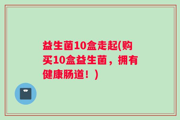 益生菌10盒走起(购买10盒益生菌,拥有健康肠道!) 益生菌10盒走起(购买10盒益生菌,拥有健康肠道!)
