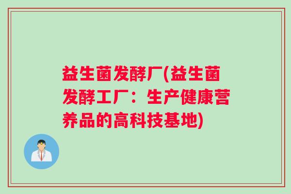 益生菌发酵厂(益生菌发酵工厂:生产健康营养品的高科技基地) 益生菌发酵厂(益生菌发酵工厂:生产健康营养品的高科技基地)