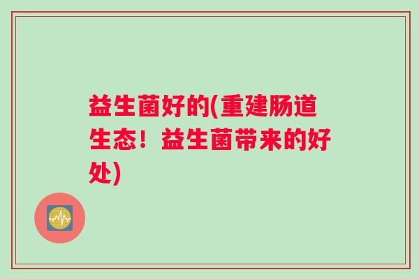 益生菌好的(重建肠道生态!益生菌带来的好处) 益生菌好的(重建肠道生态!益生菌带来的好处)