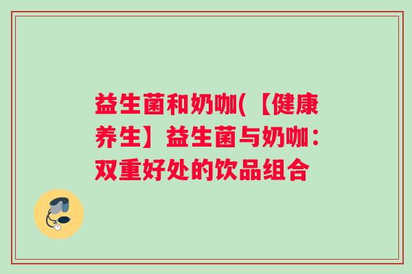 益生菌和奶咖(【健康养生】益生菌与奶咖：双重好处的饮品组合