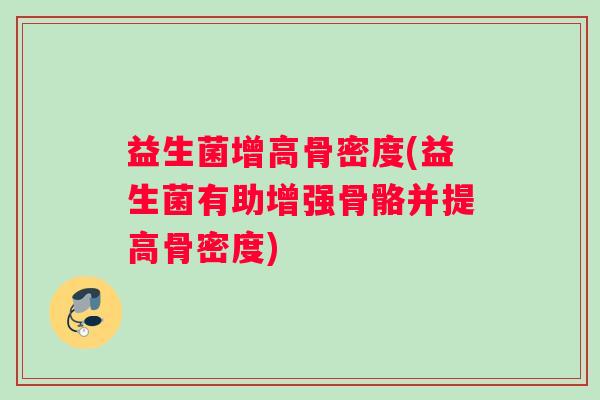 益生菌增高骨密度(益生菌有助增强骨骼并提高骨密度)