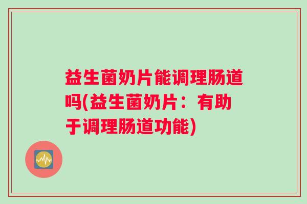 益生菌奶片能调理肠道吗(益生菌奶片：有助于调理肠道功能)