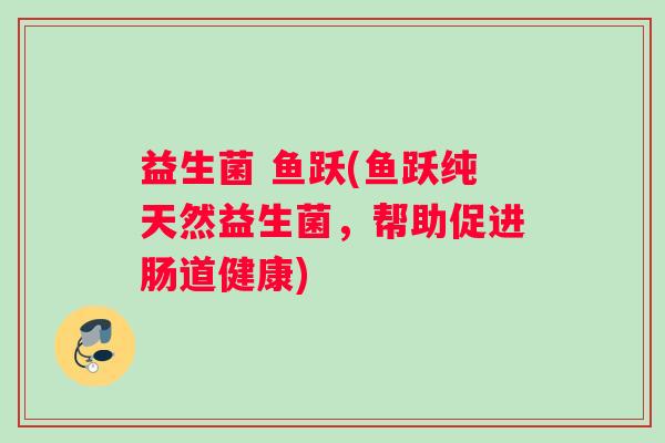 益生菌 鱼跃(鱼跃纯天然益生菌，帮助促进肠道健康)