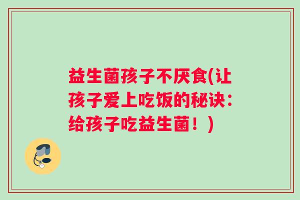 益生菌孩子不厌食(让孩子爱上吃饭的秘诀：给孩子吃益生菌！)