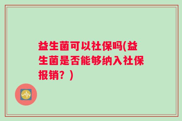 益生菌可以社保吗(益生菌是否能够纳入社保报销?) 益生菌可以社保吗(益生菌是否能够纳入社保报销?)