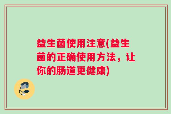 益生菌使用注意(益生菌的正确使用方法,让你的肠道更健康) 益生菌使用注意(益生菌的正确使用方法,让你的肠道更健康)