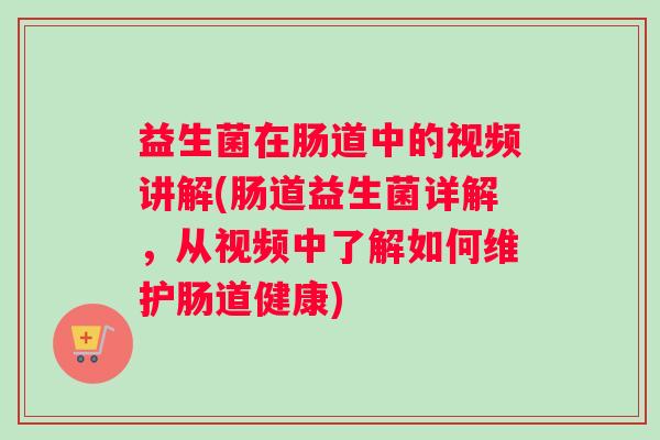 益生菌在肠道中的视频讲解(肠道益生菌详解，从视频中了解如何维护肠道健康)