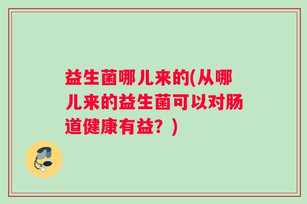 益生菌哪儿来的(从哪儿来的益生菌可以对肠道健康有益？)