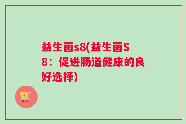 益生菌s8(益生菌S8：促进肠道健康的良好选择)