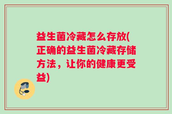 益生菌冷藏怎么存放(正确的益生菌冷藏存储方法，让你的健康更受益)