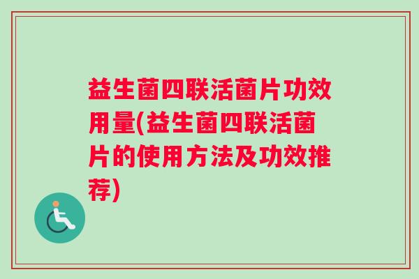 益生菌四联活菌片功效用量(益生菌四联活菌片的使用方法及功效推荐) 益生菌四联活菌片功效用量(益生菌四联活菌片的使用方法及功效推荐)