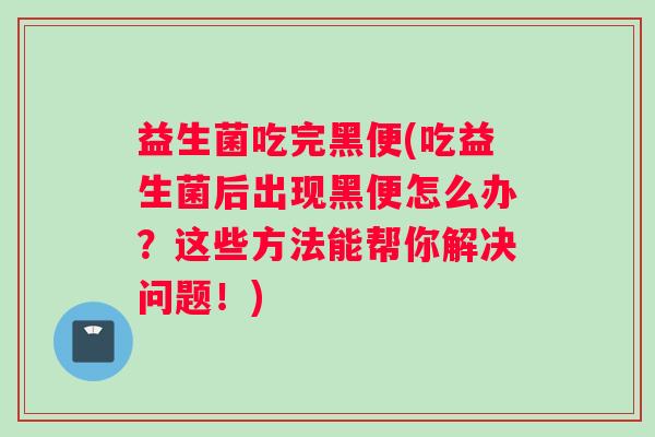益生菌吃完黑便(吃益生菌后出现黑便怎么办？这些方法能帮你解决问题！)