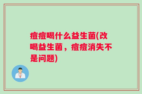 痘痘喝什么益生菌(改喝益生菌,痘痘消失不是问题) 痘痘喝什么益生菌(改喝益生菌,痘痘消失不是问题)