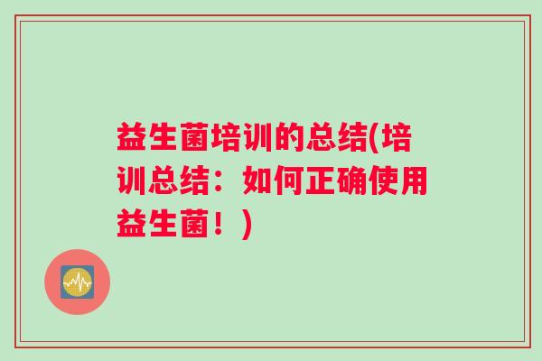 益生菌培训的总结(培训总结：如何正确使用益生菌！)