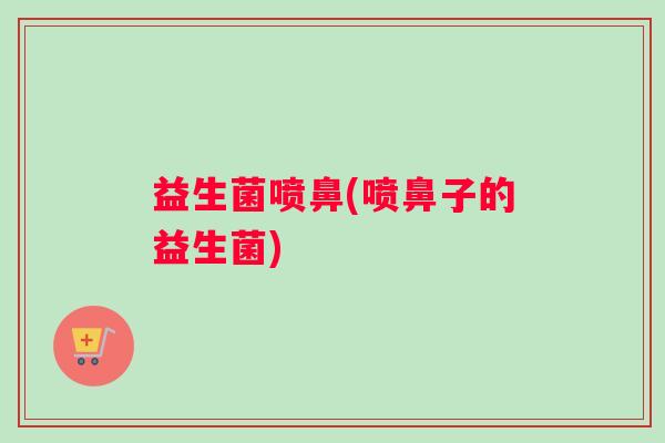 益生菌喷鼻(喷鼻子的益生菌)