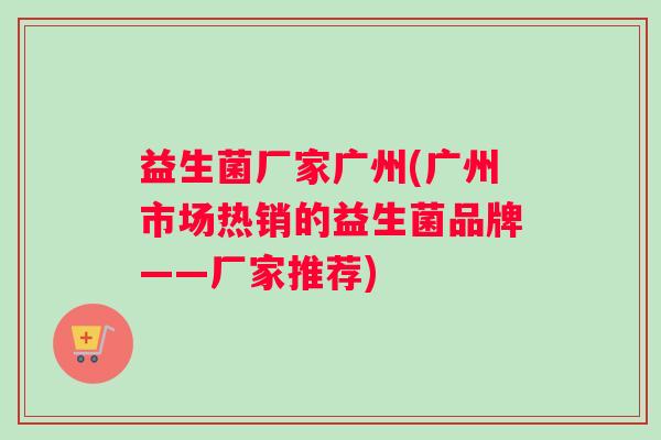 益生菌厂家广州(广州市场热销的益生菌品牌——厂家推荐) 益生菌厂家广州(广州市场热销的益生菌品牌——厂家推荐)