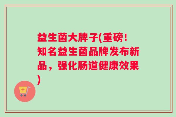 益生菌大牌子(重磅！知名益生菌品牌发布新品，强化肠道健康效果)