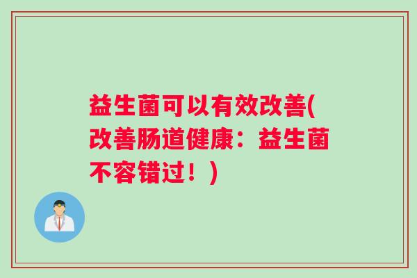 益生菌可以有效改善(改善肠道健康：益生菌不容错过！)