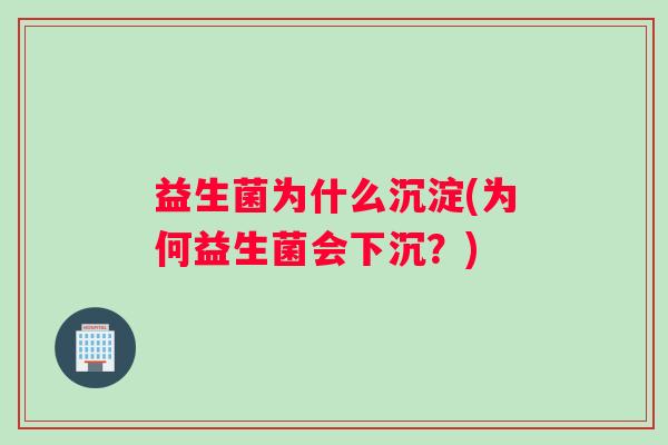 益生菌为什么沉淀(为何益生菌会下沉？)