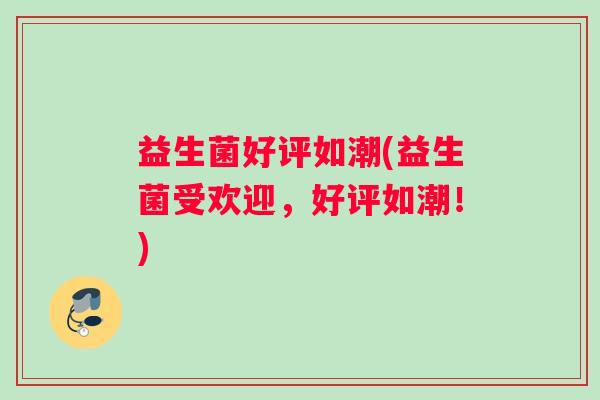 益生菌好评如潮(益生菌受欢迎,好评如潮!) 益生菌好评如潮(益生菌受欢迎,好评如潮!)