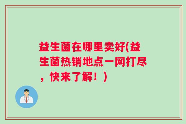 益生菌在哪里卖好(益生菌热销地点一网打尽,快来了解!) 益生菌在哪里卖好(益生菌热销地点一网打尽,快来了解!)