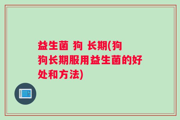 益生菌 狗 长期(狗狗长期服用益生菌的好处和方法)