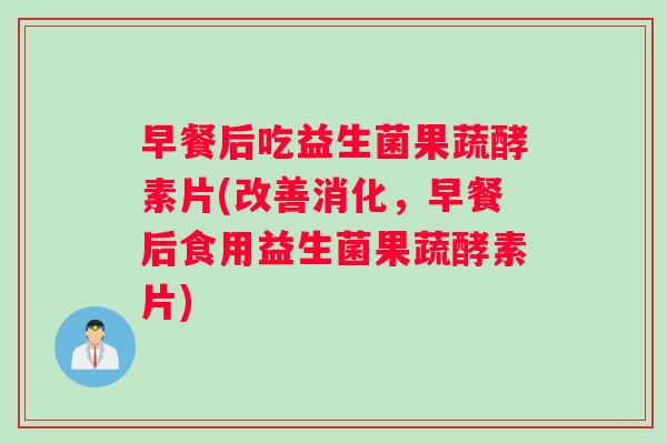 早餐后吃益生菌果蔬酵素片(改善消化，早餐后食用益生菌果蔬酵素片)