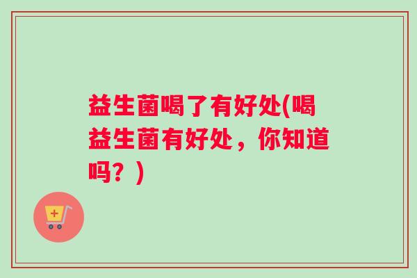 益生菌喝了有好处(喝益生菌有好处，你知道吗？)