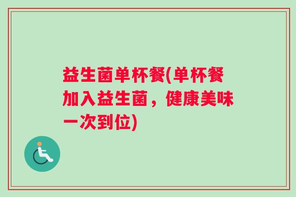 益生菌单杯餐(单杯餐加入益生菌，健康美味一次到位)
