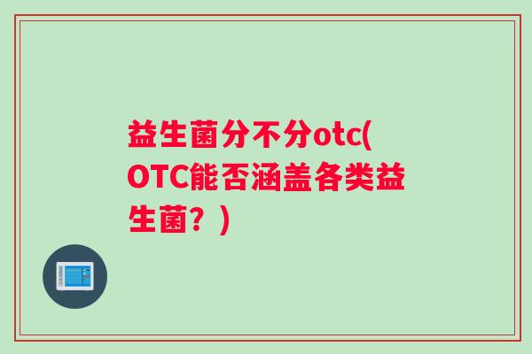 益生菌分不分otc(OTC能否涵盖各类益生菌？)