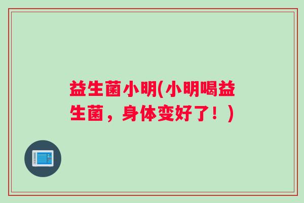 益生菌小明(小明喝益生菌,身体变好了!) 益生菌小明(小明喝益生菌,身体变好了!)