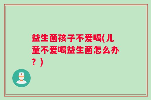 益生菌孩子不爱喝(儿童不爱喝益生菌怎么办？)