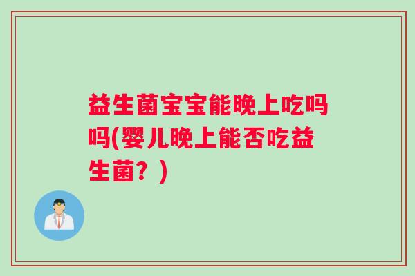 益生菌宝宝能晚上吃吗吗(婴儿晚上能否吃益生菌？)