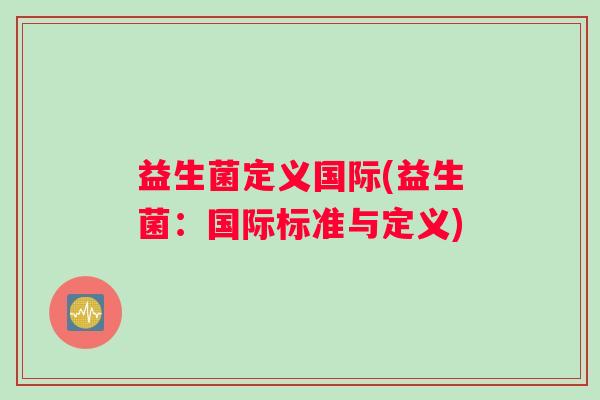 益生菌定义国际(益生菌:国际标准与定义) 益生菌定义国际(益生菌:国际标准与定义)